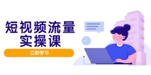短视频流量实战班，人设打造内容优化，矩阵投放管控有序，助力流量变现路-七七项目网