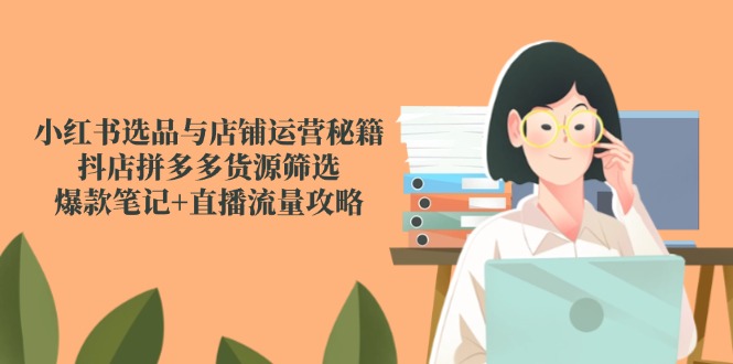 小红书选品与店铺运营秘籍，抖店拼多多货源筛选，爆款笔记+直播流量攻略-七七项目网
