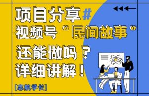 视频号“民间故事”是什么?还能不能做?怎么做?详细讲解-七七项目网