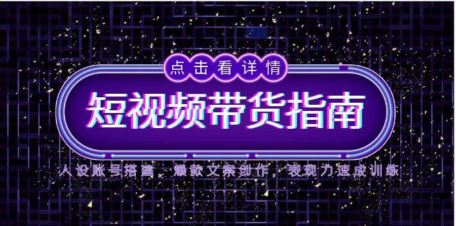 2025短视频带货指南，人设账号搭建，爆款文案创作，表现力速成训练-七七项目网