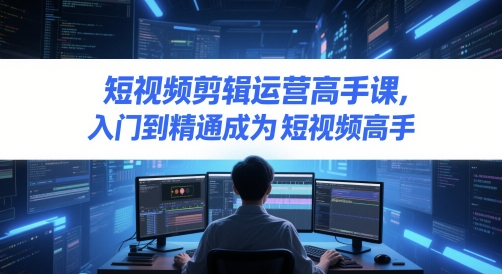 短视频剪辑运营高手课，入门到精通成为短视频高手-七七项目网