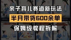 AI亲子育儿赛道新玩法 新号半个月带货600多单 保姆级教程拆解-七七项目网