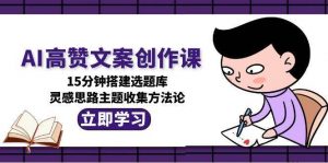 AI高赞文案创作课，15分钟搭建选题库，灵感思路主题收集方法论-七七项目网