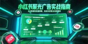 小红书聚光广告实战指南，从0搭建到放量策略，低成本获客全流程解析-七七项目网