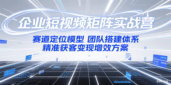 企业短视频矩阵实战营：赛道定位模型+团队搭建体系+精准获客变现增效方案-七七项目网