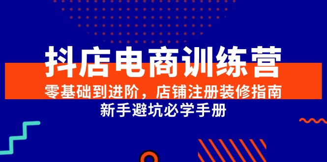 抖店电商训练营，零基础到进阶，店铺注册装修指南，新手避坑必学手册-七七项目网