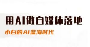 用AI做自媒体落地,适合新手快速入门与进阶,小白的AI蓝海时代-七七项目网