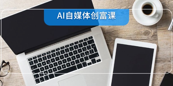 AI自媒体创富课，账号准备到直播带货，零基础22项技能速成-七七项目网