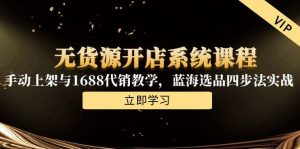 无货源开店系统课程，手动上架与1688代销教学，蓝海选品四步法实战-七七项目网