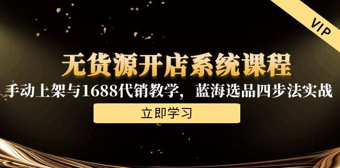 无货源开店系统课程，手动上架与1688代销教学，蓝海选品四步法实战-七七项目网