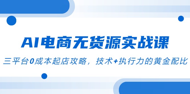 AI电商无货源实战课，三平台0成本起店攻略，技术+执行力的黄金配比-七七项目网