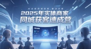 2025年实体商家同城获客速成营,同城企业AI获客全域解决方案-七七项目网