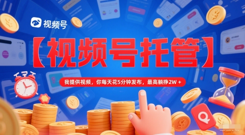 【视频号托管 】我提供视频，你每天花5分钟发布，最高躺挣2W+【揭秘】-七七项目网