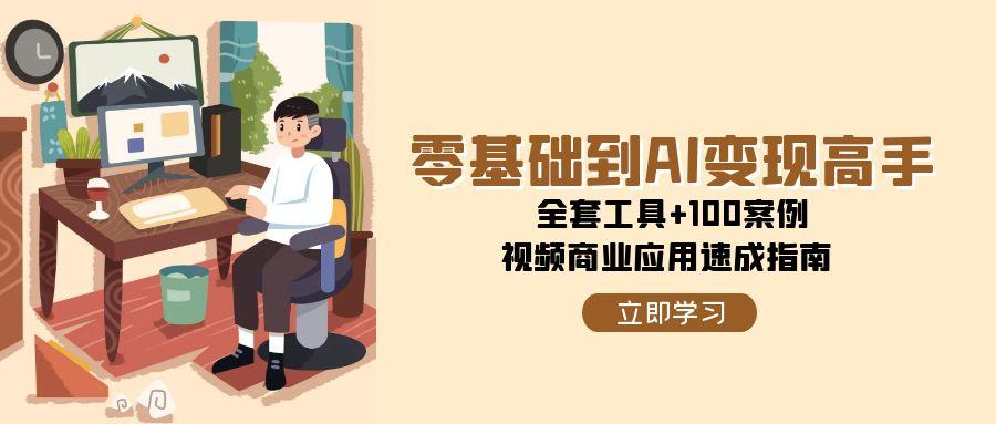 零基础到AI变现高手，全套工具+100案例，视频商业应用速成指南-七七项目网