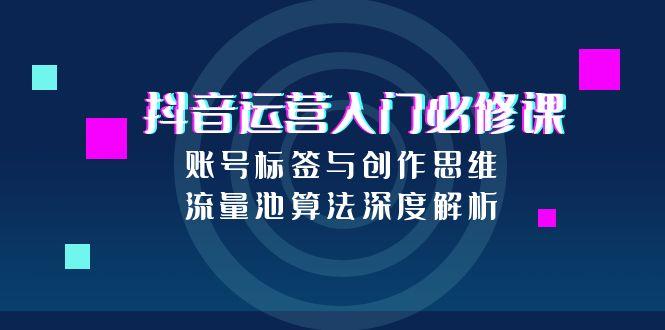 抖音运营入门必修课，账号标签与创作思维，流量池算法深度解析-七七项目网