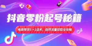 抖音零粉起号秘籍，电商带货5+1话术，自然流量获取实操流程-七七项目网