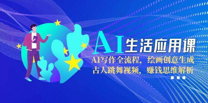 AI生活应用课：AI写作全流程，绘画创意生成，古人跳舞视频，赚钱思维解析-七七项目网