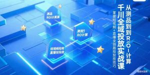 千川全域投放实战课,从测品到ROI计算,掌握短视频+直播全链路投放技巧-七七项目网