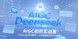 AIGC初阶实战营：Deepseek专项教学，从写作模板到WPS部署-七七项目网