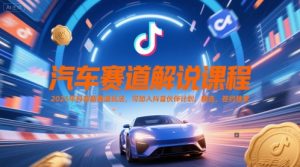 汽车赛道解说课程，2025年抖音新赛道玩法，可加入抖音伙伴计划，精选，签约独家-七七项目网