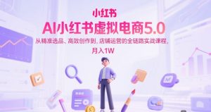 AI小红书虚拟电商5.0,从精准选品、高效创作到,店铺运营的全链路实战课程,月入1W(更新中)-七七项目网
