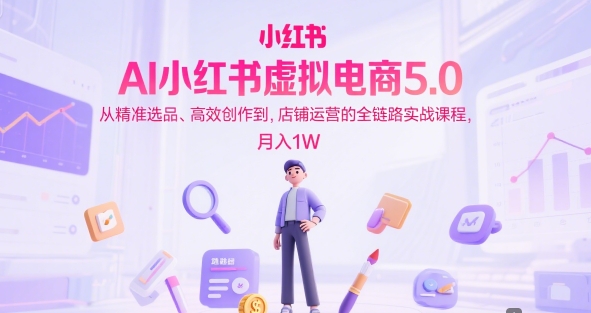 AI小红书虚拟电商5.0，从精准选品、高效创作到，店铺运营的全链路实战课程，月入1W(更新中)-七七项目网