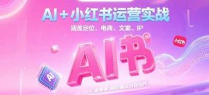 AI+小红书运营实战,涵盖定位、电商、文案、IP 打造等,轻松搞定内容创作-七七项目网