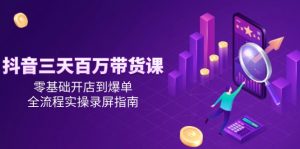 抖音三天百万带货课，零基础开店到爆单，全流程实操录屏指南-七七项目网