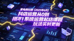 某电商社群【2025年6月】抖店运营从0到1系统运营起店课程,抖店最新玩法实时更新-七七项目网