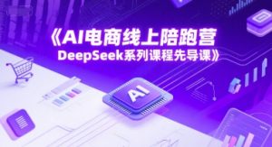 AI电商线上陪跑营，DeepSeek系列课程先导课-七七项目网