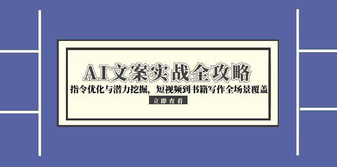 AI文案实战全攻略，指令优化与潜力挖掘，短视频到书籍写作全场景覆盖-七七项目网