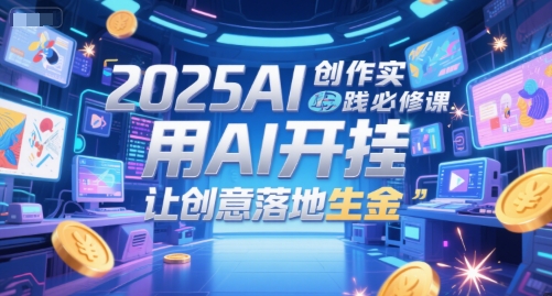 2025AI创作实践必修课，用AI开挂，让创意落地生金-七七项目网