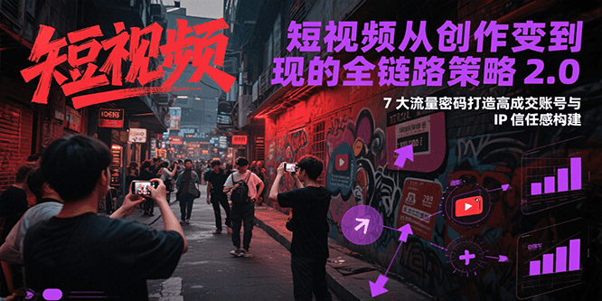短视频从创作到变现的全链路策略2.0，7大流量密码构建IP信任感打造高成交账号-七七项目网
