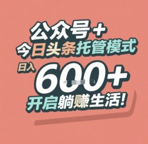 公众号 + 今日头条托管模式，日入 6张 + 开启躺挣生活【揭秘】-七七项目网