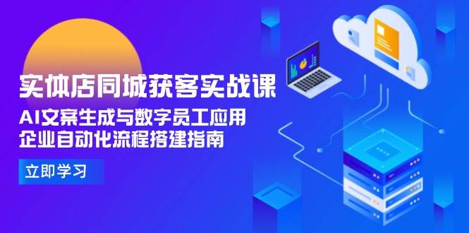 实体店同城获客实战课，AI文案生成与数字员工应用,企业自动化流程搭建指南-七七项目网