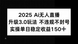 2025 AI无人直播升级3.0玩法，不违规 不封号，单日稳定收益150+-七七项目网