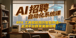 AI招聘自动化系统课,RPA工具赋能简历智能筛选+主流平台群发复聊全攻略-七七项目网