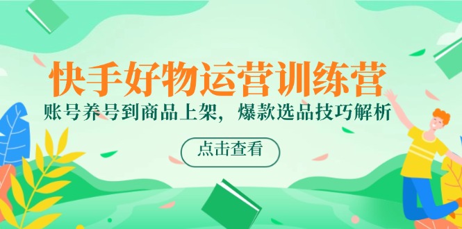 快手好物运营训练营，账号养号到商品上架，爆款选品技巧解析-七七项目网