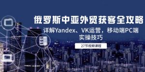 俄罗斯中亚外贸获客全攻略,详解Yandex、VK运营,移动端PC端实操技巧-七七项目网