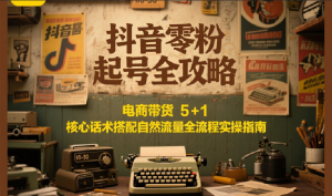 抖音零粉起号全攻略：电商带货 5+1 核心话术搭配自然流量全流程实操指南-七七项目网