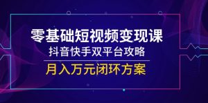 零基础短视频变现课,抖音快手双平台攻略,月入万元闭环方案-七七项目网