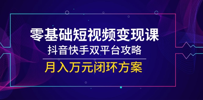零基础短视频变现课，抖音快手双平台攻略，月入万元闭环方案-七七项目网