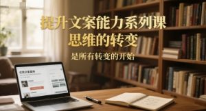 提升文案能力系列课，思维的转变，是所有转变的开始-七七项目网