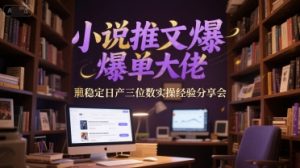 小说推文爆单大佬稳定日产三位数实操经验分享会-七七项目网