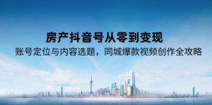 房产抖音号从零到变现,账号定位与内容选题,同城爆款视频创作全攻略-七七项目网