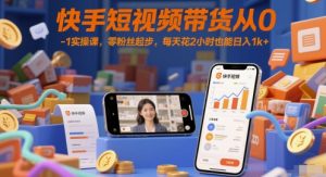 快手短视频带货从0-1实操课,零粉丝起步,每天花2小时也能日入1k+-七七项目网
