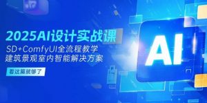 2025AI设计实战课，SD+ComfyUI全流程教学，建筑景观室内智能解决方案-七七项目网