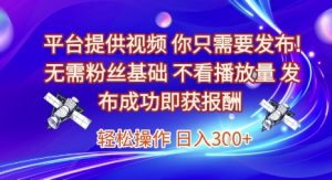 平台提供视频，你只需要发布， 无需粉丝基础，不看播放量，发布成功即获报酬，日入3张【揭秘】-七七项目网