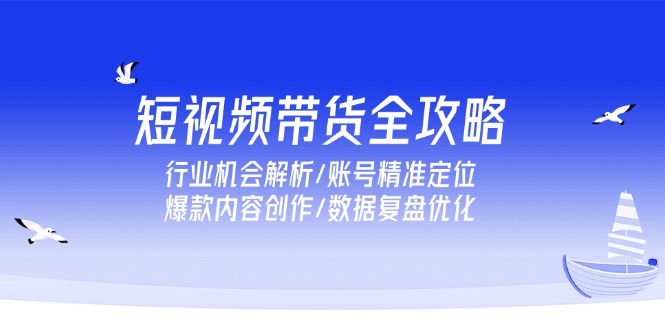 短视频带货全攻略，行业机会解析/账号精准定位/爆款内容创作/数据复盘优化-七七项目网