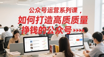 公众号运营系列课，如何打造高质量挣钱的公众号-七七项目网